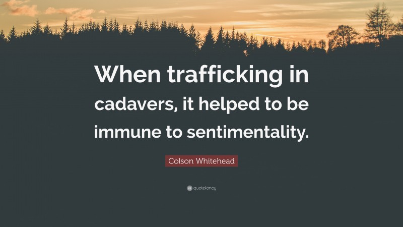 Colson Whitehead Quote: “When trafficking in cadavers, it helped to be immune to sentimentality.”