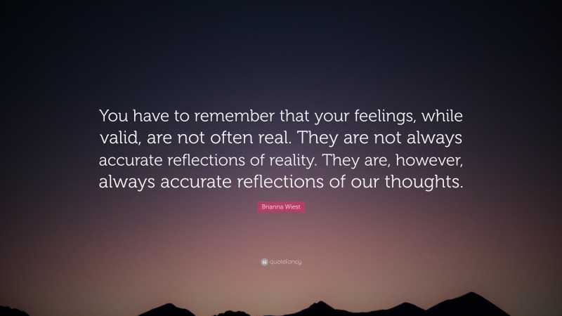 Brianna Wiest Quote: “You have to remember that your feelings, while valid, are not often real. They are not always accurate reflections of reality. They are, however, always accurate reflections of our thoughts.”
