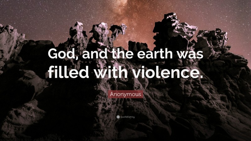 Anonymous Quote: “God, and the earth was filled with violence.”