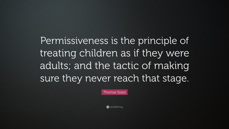 Thomas Szasz Quote: “Permissiveness is the principle of treating children as if they were adults; and the tactic of making sure they never reach that stage.”