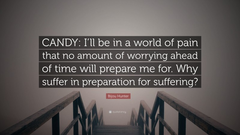 Bijou Hunter Quote: “CANDY: I’ll be in a world of pain that no amount of worrying ahead of time will prepare me for. Why suffer in preparation for suffering?”