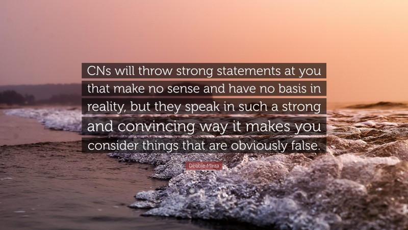Debbie Mirza Quote: “CNs will throw strong statements at you that make no sense and have no basis in reality, but they speak in such a strong and convincing way it makes you consider things that are obviously false.”
