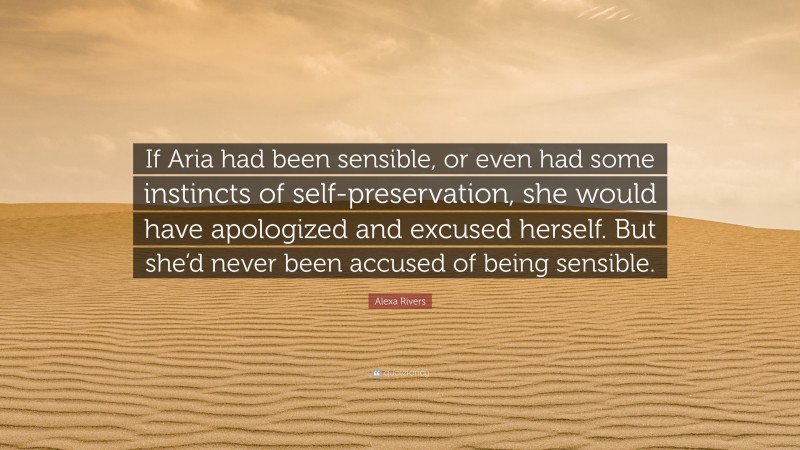 Alexa Rivers Quote: “If Aria had been sensible, or even had some instincts of self-preservation, she would have apologized and excused herself. But she’d never been accused of being sensible.”