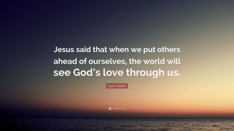 Lynn Austin Quote: “Jesus said that when we put others ahead of ourselves, the world will see God’s love through us.”