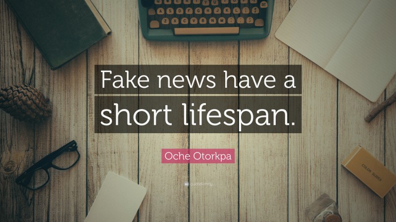 Oche Otorkpa Quote: “Fake news have a short lifespan.”