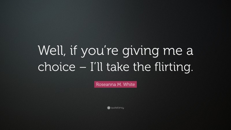 Roseanna M. White Quote: “Well, if you’re giving me a choice – I’ll take the flirting.”