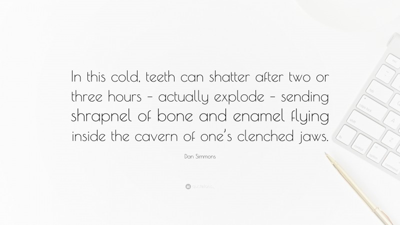 Dan Simmons Quote: “In this cold, teeth can shatter after two or three hours – actually explode – sending shrapnel of bone and enamel flying inside the cavern of one’s clenched jaws.”