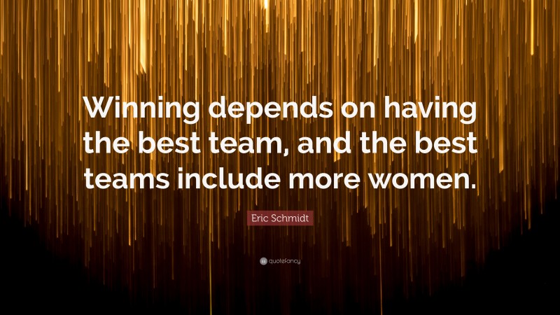 Eric Schmidt Quote: “Winning depends on having the best team, and the best teams include more women.”