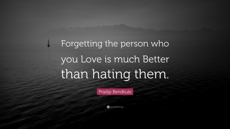 Pradip Bendkule Quote: “Forgetting the person who you Love is much Better than hating them.”