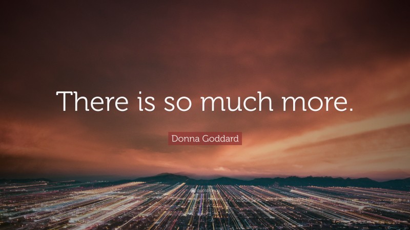 Donna Goddard Quote: “There is so much more.”