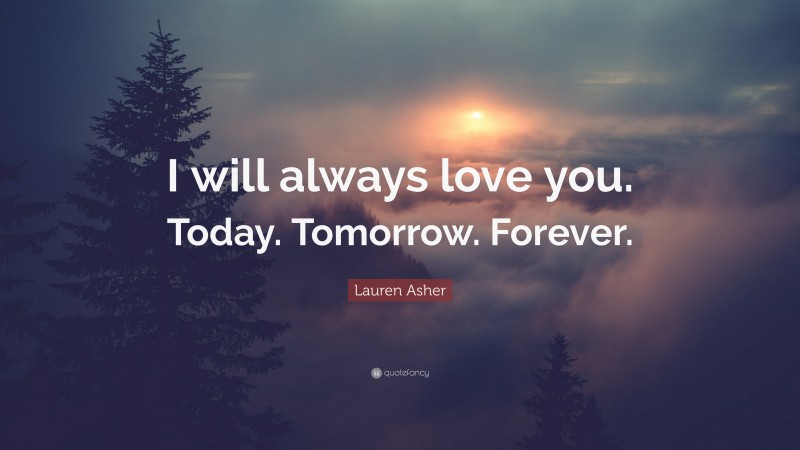 Lauren Asher Quote: “I will always love you. Today. Tomorrow. Forever.”
