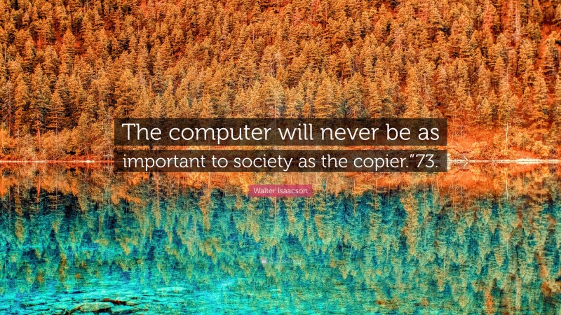 Walter Isaacson Quote: “The computer will never be as important to society as the copier.”73.”