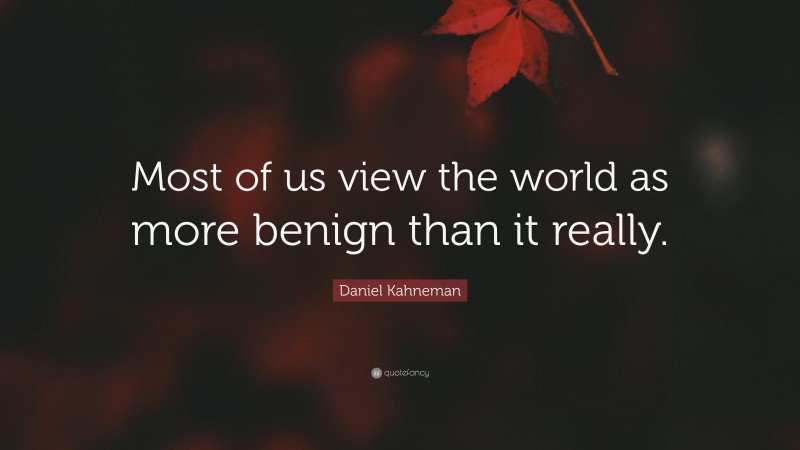 Daniel Kahneman Quote: “Most of us view the world as more benign than it really.”
