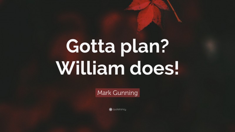 Mark Gunning Quote: “Gotta plan? William does!”