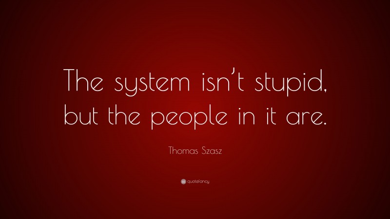 Thomas Szasz Quote: “The system isn’t stupid, but the people in it are.”