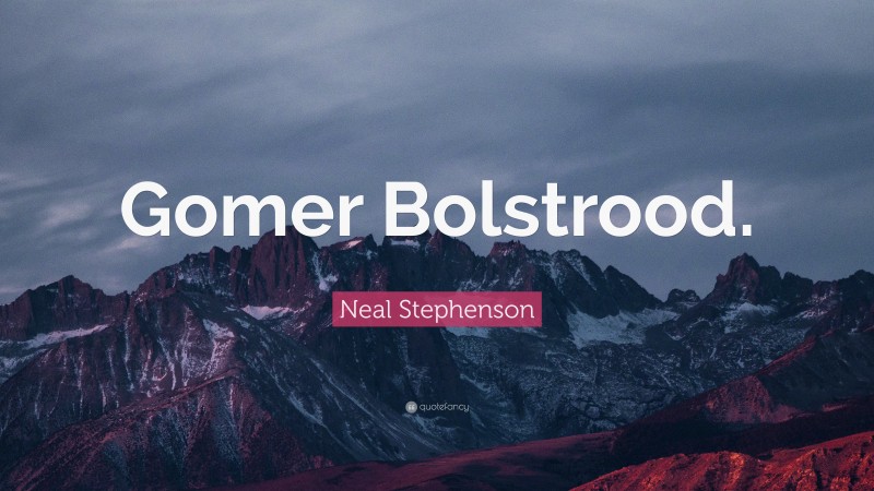 Neal Stephenson Quote: “Gomer Bolstrood.”