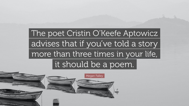 Megan Falley Quote: “The poet Cristin O’Keefe Aptowicz advises that if you’ve told a story more than three times in your life, it should be a poem.”