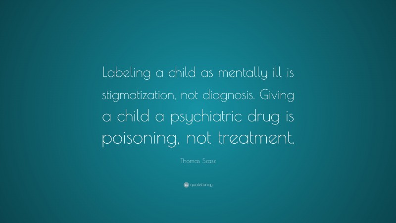 Thomas Szasz Quote: “Labeling a child as mentally ill is stigmatization, not diagnosis. Giving a child a psychiatric drug is poisoning, not treatment.”