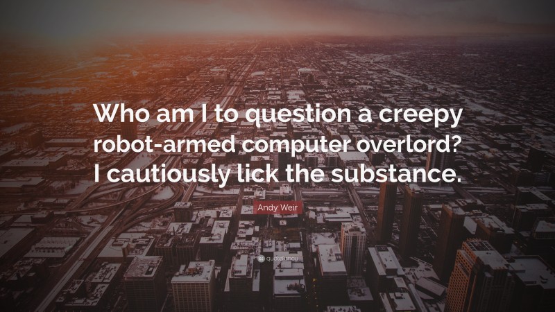 Andy Weir Quote: “Who am I to question a creepy robot-armed computer overlord? I cautiously lick the substance.”