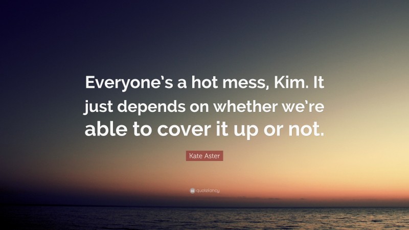 Kate Aster Quote: “Everyone’s a hot mess, Kim. It just depends on whether we’re able to cover it up or not.”