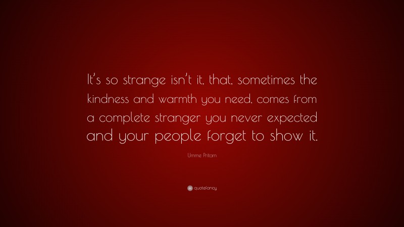 Umme Pritam Quote: “It’s so strange isn’t it, that, sometimes the kindness and warmth you need, comes from a complete stranger you never expected and your people forget to show it.”