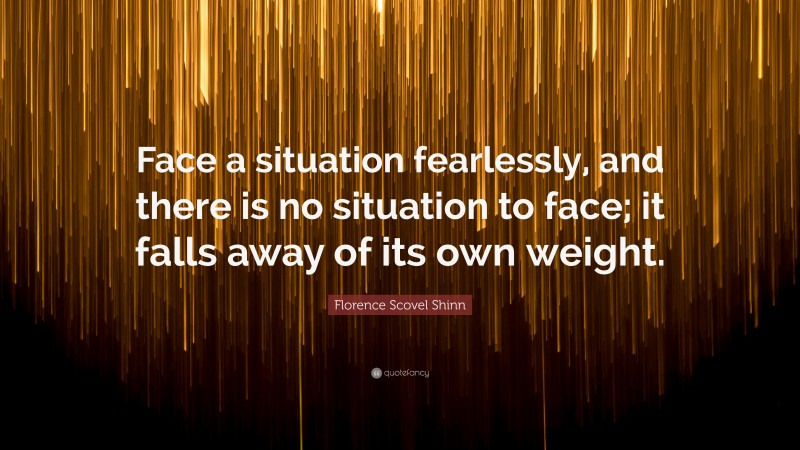 Florence Scovel Shinn Quote: “Face a situation fearlessly, and there is no situation to face; it falls away of its own weight.”