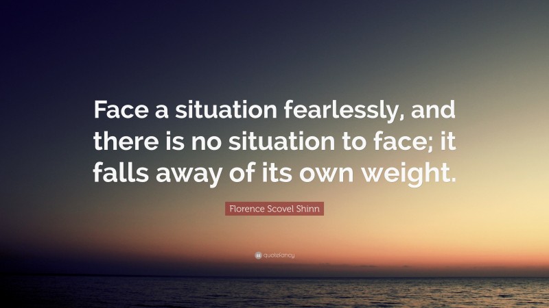 Florence Scovel Shinn Quote: “Face a situation fearlessly, and there is no situation to face; it falls away of its own weight.”
