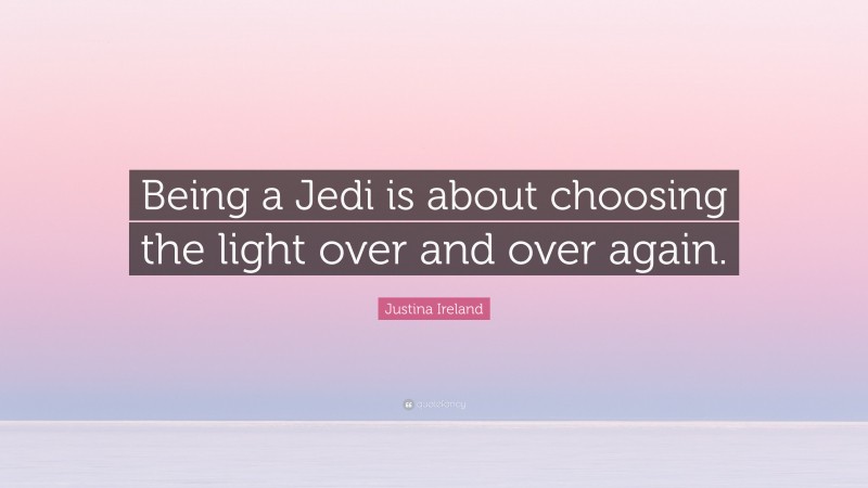 Justina Ireland Quote: “Being a Jedi is about choosing the light over and over again.”