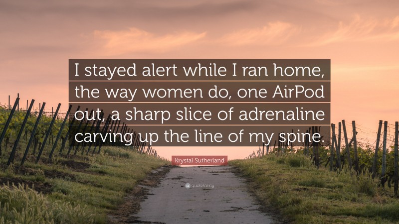 Krystal Sutherland Quote: “I stayed alert while I ran home, the way women do, one AirPod out, a sharp slice of adrenaline carving up the line of my spine.”