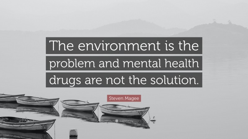 Steven Magee Quote: “The environment is the problem and mental health drugs are not the solution.”