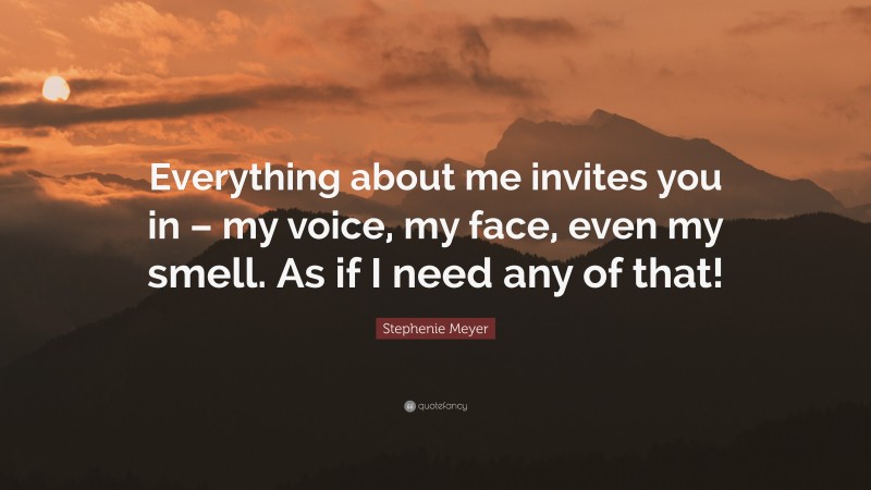 Stephenie Meyer Quote: “Everything about me invites you in – my voice, my face, even my smell. As if I need any of that!”