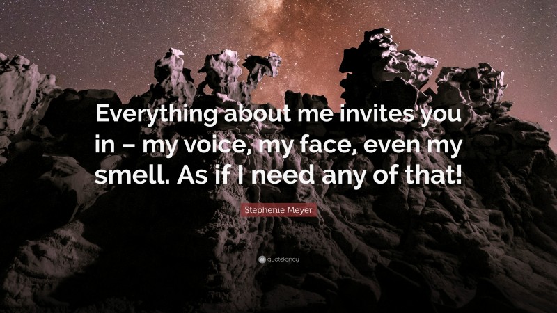 Stephenie Meyer Quote: “Everything about me invites you in – my voice, my face, even my smell. As if I need any of that!”