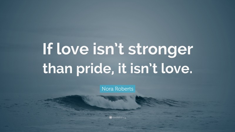 Nora Roberts Quote: “If love isn’t stronger than pride, it isn’t love.”