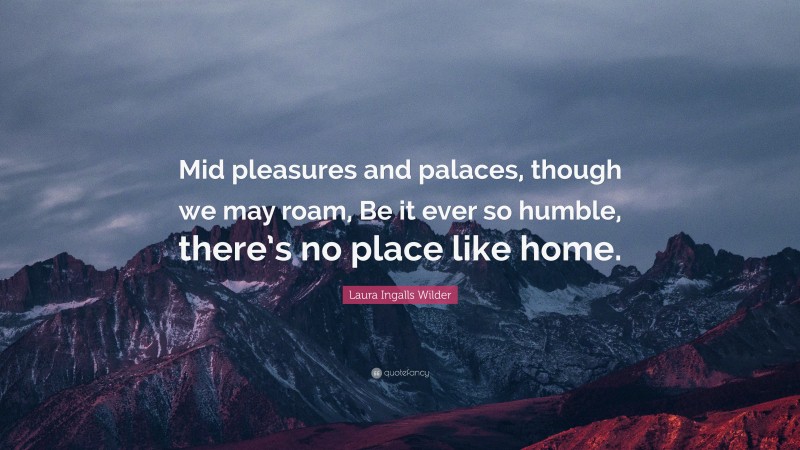 Laura Ingalls Wilder Quote: “Mid pleasures and palaces, though we may roam, Be it ever so humble, there’s no place like home.”