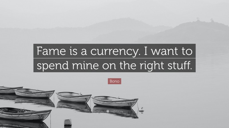 Bono Quote: “Fame is a currency. I want to spend mine on the right stuff.”