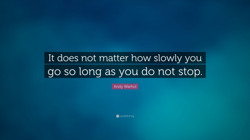 Andy Warhol Quote: “It does not matter how slowly you go so long as you do not stop.”