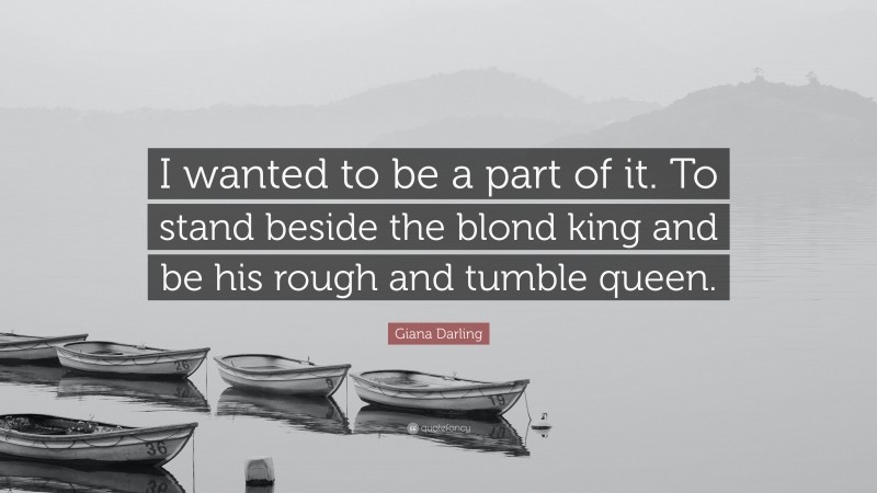 Giana Darling Quote: “I wanted to be a part of it. To stand beside the blond king and be his rough and tumble queen.”