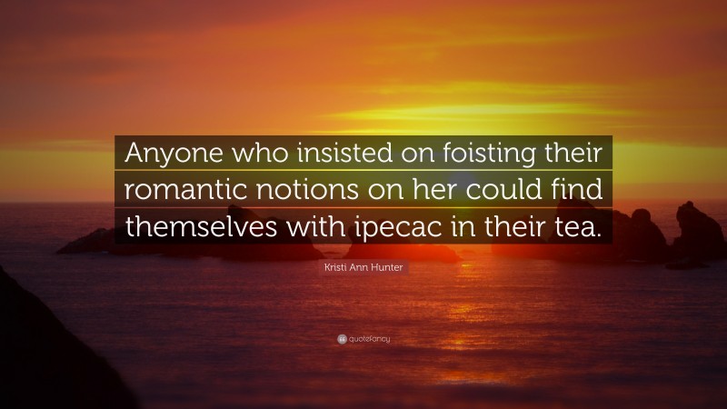 Kristi Ann Hunter Quote: “Anyone who insisted on foisting their romantic notions on her could find themselves with ipecac in their tea.”