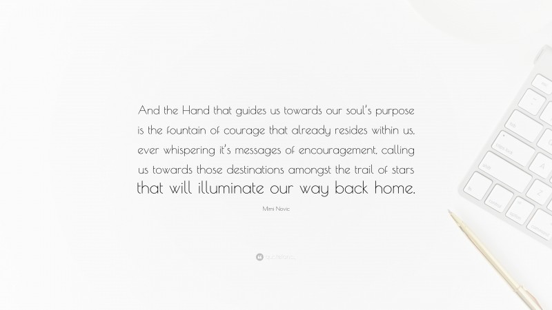 Mimi Novic Quote: “And the Hand that guides us towards our soul’s purpose is the fountain of courage that already resides within us, ever whispering it’s messages of encouragement, calling us towards those destinations amongst the trail of stars that will illuminate our way back home.”