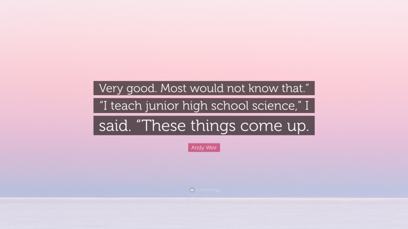 Andy Weir Quote: “Very good. Most would not know that.” “I teach junior high school science,” I said. “These things come up.”