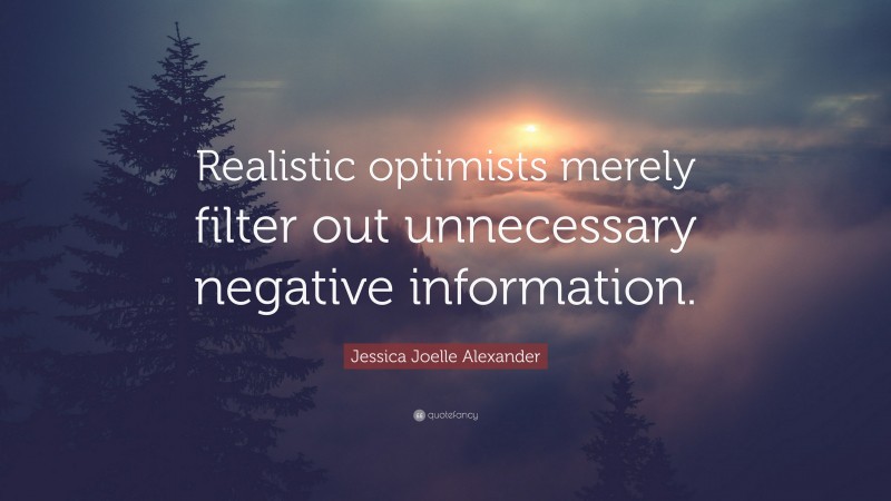 Jessica Joelle Alexander Quote: “Realistic optimists merely filter out unnecessary negative information.”