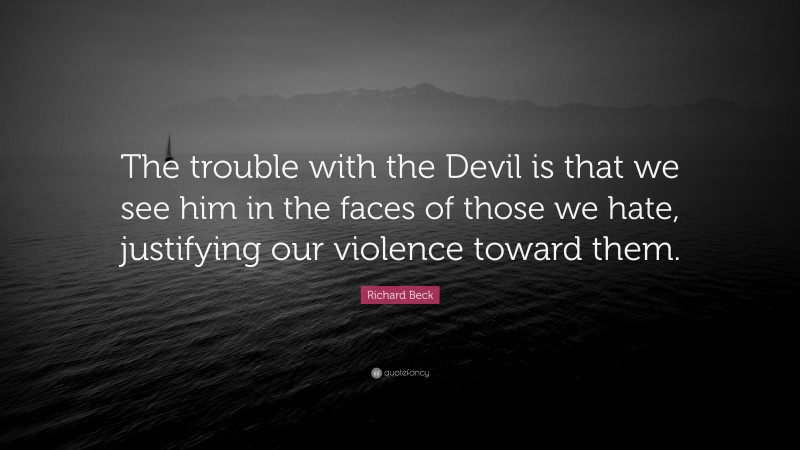 Richard Beck Quote: “The trouble with the Devil is that we see him in the faces of those we hate, justifying our violence toward them.”