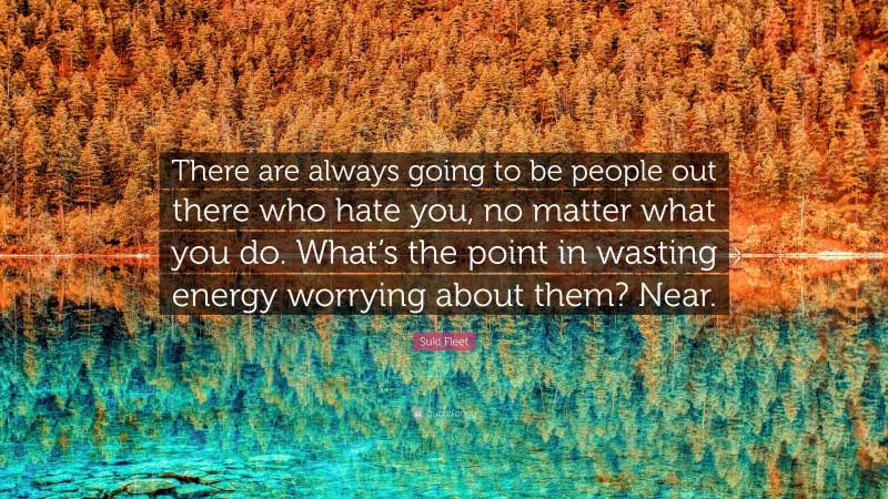 Suki Fleet Quote: “There are always going to be people out there who hate you, no matter what you do. What’s the point in wasting energy worrying about them? Near.”