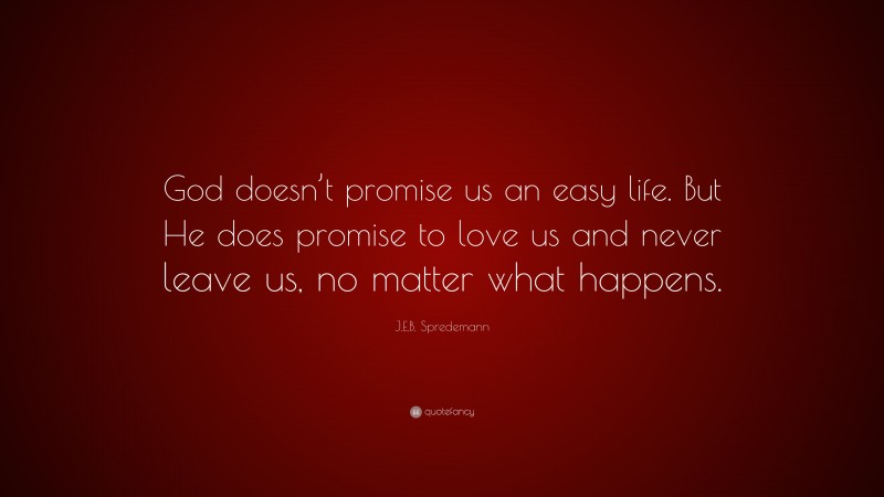 J.E.B. Spredemann Quote: “God doesn’t promise us an easy life. But He does promise to love us and never leave us, no matter what happens.”