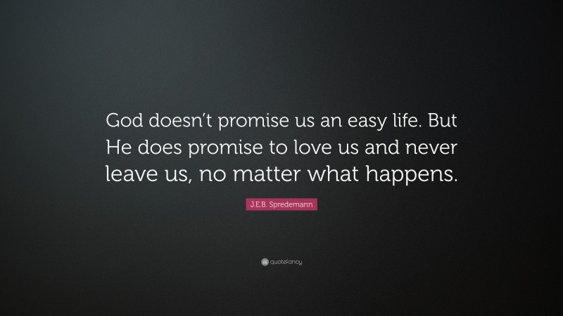 J.E.B. Spredemann Quote: “God doesn’t promise us an easy life. But He does promise to love us and never leave us, no matter what happens.”