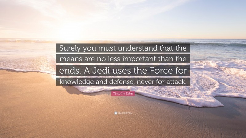 Timothy Zahn Quote: “Surely you must understand that the means are no less important than the ends. A Jedi uses the Force for knowledge and defense, never for attack.”