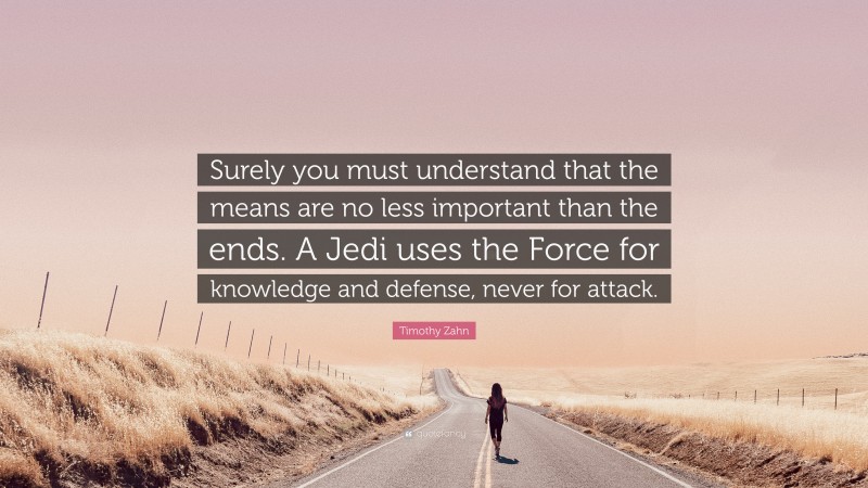 Timothy Zahn Quote: “Surely you must understand that the means are no less important than the ends. A Jedi uses the Force for knowledge and defense, never for attack.”