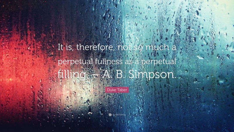 Duke Taber Quote: “It is, therefore, not so much a perpetual fullness as a perpetual filling. – A. B. Simpson.”