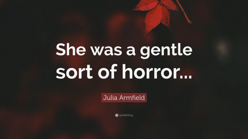 Julia Armfield Quote: “She was a gentle sort of horror...”