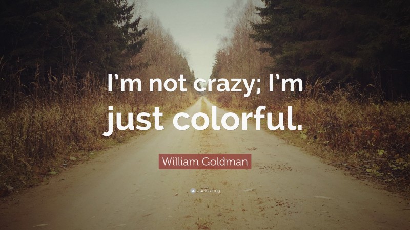 William Goldman Quote: “I’m not crazy; I’m just colorful.”